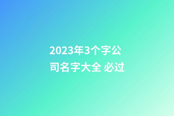 2023年3个字公司名字大全 必过